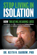 Stop Living in Isolation: How Treating Hearing Loss Can Change Your Life, Maintain Your Independence, and May Reduce Your Risk of Dementia