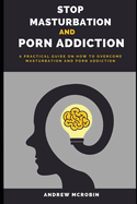 Stop Masturbation and Porn Addiction: A Practical Guide on How to Overcome Masturbation and Porn Addiction