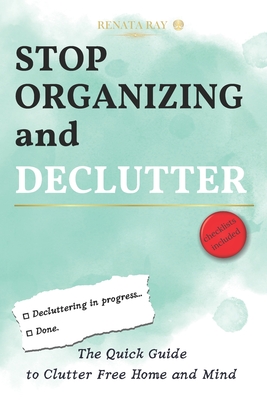 Stop Organizing and Declutter: The Quick Guide to Clutter Free Home and Mind - Ray, Renata