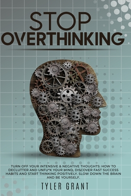 Stop Overthinking: Turn Off your Intensive & Negative Thoughts: How to Declutter and Unfu*k your Mind, discover Fast Success Habits and start Thinking Positively. Slow down the Brain and Be Yourself. - Grant, Tyler