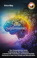 Stop Overthinking: Your Comprehensive Guide to Developing Your Awareness, Learning CBT Techniques, and Embracing Daily Practices to Calm Your Anxiety and Worried Brain