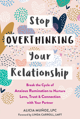 Stop Overthinking Your Relationship: Break the Cycle of Anxious Rumination to Nurture Love, Trust, and Connection with Your Partner - Muoz, Alicia, Lpc, and Carroll, Linda, Lmft (Foreword by)