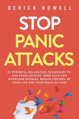 Stop Panic Attacks: 23 Powerful Relaxation Techniques to End Panic Attacks, Keep Calm and Overcome Phobias. Regain Control of Your Life and Your Peace of Mind - Howell, Derick