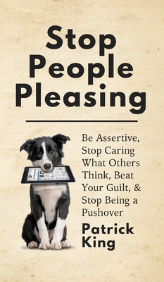 Stop People Pleasing: Be Assertive, Stop Caring What Others Think, Beat Your Guilt, & Stop Being a Pushover - King, Patrick
