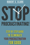 Stop Procrastinating!: Step by Step Guide to Eliminate Your Procrastination for Good