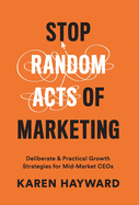 Stop Random Acts of Marketing: Deliberate & Practical Growth Strategies for Mid-Market CEOs