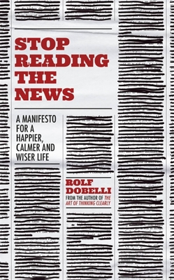 Stop Reading the News: A Manifesto for a Happier, Calmer and Wiser Life - Dobelli, Rolf, and Waight, Caroline (Translated by)