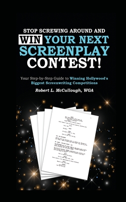Stop Screwing Around and WIN Your Next Screenplay Contest! - The Step-by-Step Guide to Winning Hollywood's Biggest Screenwriting Competitions: Your Step-by-Step Guide to Winning the World's Biggest Screenwriting Competitions - McCullough, Robert