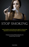 Stop Smoking: Useful Guidelines And Professional Insight For Overcoming Dependence And Embracing A Smoke-Free Lifestyle (Strategies For Cessation Of Nicotine Dependence And Achieving A Smoke-free Lifestyle)