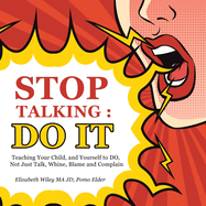 Stop Talking: Do It: Teaching Your Child, and Yourself to Do, Not Just Talk, Whine, Blame and Complain
