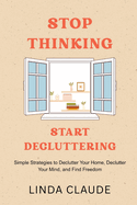 Stop Thinking, Start Decluttering: Simple Strategies to Declutter Your Home, Declutter Your Mind, and Find Freedom