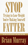 Stop Trying to Lose Weight -- You're Making Yourself Fatter: The Way to a Better Body Is Not What You Think