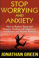 Stop Worrying and Anxiety: How to Replace Stress and Negative Thinking with Happiness, Mindfulness, and Positive Thinking