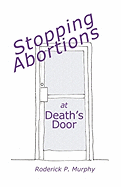 Stopping Abortions at Death's Door: A Non-Violent System for Christians & Pro-Life Pregnancy Centers to Lawfully Battle for Babies' Lives at Abortion Facilities