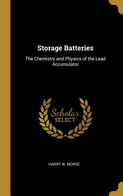 Storage Batteries: The Chemistry and Physics of the Lead Accumulator - Morse, Harry W