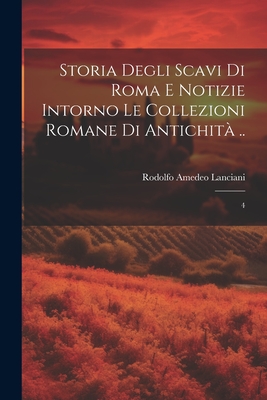 Storia degli scavi di Roma e notizie intorno le collezioni romane di antichit ..: 4 - Lanciani, Rodolfo Amedeo