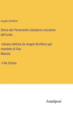 Storia del Parlamento Subalpino iniziatore dell'unita Italiana dettata da Angelo Brofferio per mandato di Sua Maesta il Re d'Italia - Brofferio, Angelo