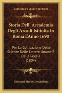 Storia Dell' Accademia Degli Arcadi Istituita in Roma L'Anno 1690: Per La Coltivazione Delle Scienze Delle Lettere Umane E Della Poesia (1804)