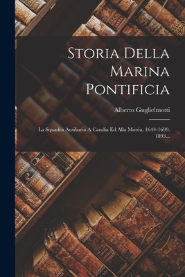 Storia Della Marina Pontificia: La Squadra Ausiliaria a Candia Ed Alla Morea, 1644-1699. 1893... - Guglielmotti, Alberto