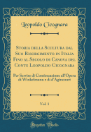 Storia Della Scultura Dal Suo Risorgimento in Italia Fino Al Secolo Di Canova del Conte Leopoldo Cicognara, Vol. 1: Per Servire Di Continuazione All'opera Di Winkelmann E Di d'Agincourt (Classic Reprint)