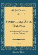 Storia Dell'arte Italiana, Vol. 4: La Scultura del Trecento E Le Sue Origini (Classic Reprint)