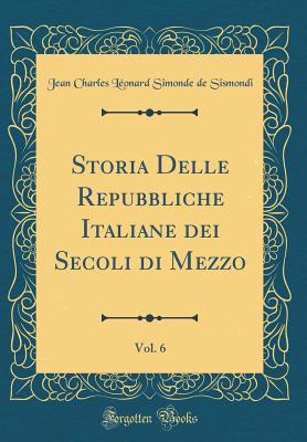 Storia Delle Repubbliche Italiane Dei Secoli Di Mezzo, Vol. 6 (Classic Reprint) - Sismondi, Jean Charles Leonard Simonde