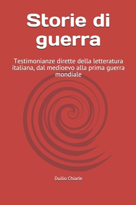 Storie di guerra: Testimonianze dirette della letteratura italiana, dal medioevo alla prima guerra mondiale - Chiarle, Duilio