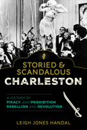 Storied & Scandalous Charleston: A History of Piracy and Prohibition, Rebellion and Revolution