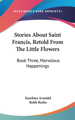 Stories about Saint Francis, Retold from the Little Flowers: Book Three, Marvelous Happenings - Arundel, Eusebius, and Beebe, Robb (Illustrator)