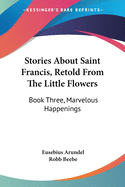 Stories About Saint Francis, Retold From The Little Flowers: Book Three, Marvelous Happenings