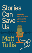 Stories Can Save Us: America's Best Narrative Journalists Explain How