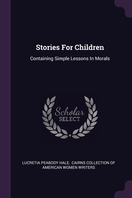 Stories For Children: Containing Simple Lessons In Morals - Hale, Lucretia Peabody, and Cairns Collection of American Women Wri (Creator)