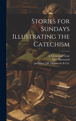 Stories for Sundays Illustrating the Catechism - Sherwood, (Mary Martha) 1775-1851, Mrs. (Creator), and Coxe, A Cleveland (Arthur Cleveland) (Creator), and J B Lippincott...