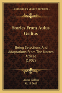 Stories from Aulus Gellius: Being Selections and Adaptations from the Noctes Atticae; Edited, with Notes, Exercises, and Vocabularies for the Use of Lower Forms (Classic Reprint)
