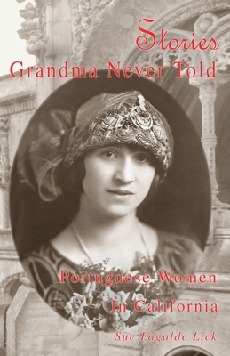 Stories Grandma Never Told: Portuguese Women in California - Lick, Sue Fagalde