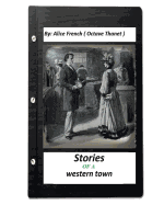 Stories of a western town.By: Alice French ( Octave Thanet ) (Original Version)