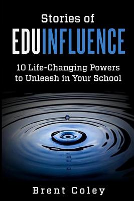 Stories of EduInfluence: 10 Life-Changing Powers to Unleash in Your School - Eick, John (Foreword by), and Coley, Brent