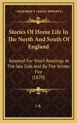 Stories of Home Life in the North and South of England: Adapted for Short Readings at the Sea Side and by the Winter Fire (1870) - J R