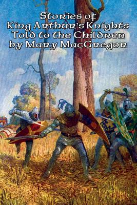 Stories of King Arthur's Knights Told to the Children by Mary MacGregor - MacGregor, Mary