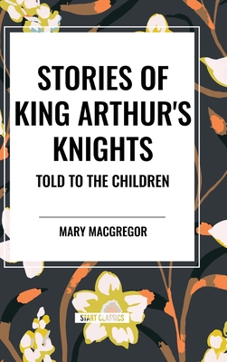 Stories of King Arthur's Knights Told to the Children by Mary MacGregor - MacGregor, Mary