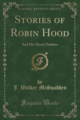 Stories of Robin Hood: And His Merry Outlaws (Classic Reprint) - McSpadden, J Walker