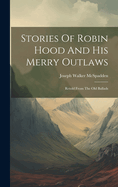 Stories Of Robin Hood And His Merry Outlaws: Retold From The Old Ballads