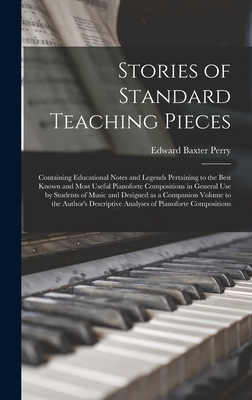 Stories of Standard Teaching Pieces; Containing Educational Notes and Legends Pertaining to the Best Known and Most Useful Pianoforte Compositions in General Use by Students of Music and Designed as a Companion Volume to the Author's Descriptive... - Perry, Edward Baxter 1855-1924