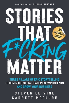 Stories That F*cking Matter: Three Pillars Of Epic Storytelling To Dominate Media Headlines, Win Clients And Grow Your Business - Le Vine, Steven, and McClure, Garrett, and Shatner, William (Foreword by)