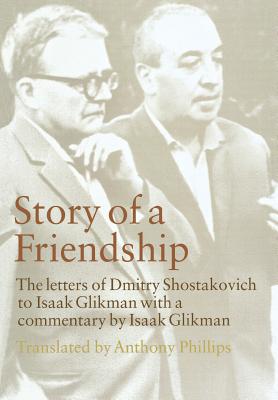 Story of a Friendship: The Letters of Dmitry Shostakovich to Isaak Glikman, 1941-1970 - Shostakovich, Dmitry, and Glikman, Isaak, and Phillips, Anthony (Translated by)