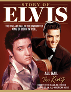Story of Elvis: The Rise and Fall of the Undisputed King of Rock 'n' Roll