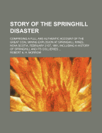 Story of the Springhill Disaster: Comprising a Full and Authentic Account of the Great Coal Mining Explosion at Springhill Mines, Nova Scotia, February 21st, 1891, Including a History of Springhill and Its Collieries