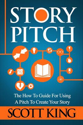 Story Pitch: The How to Guide for Using a Pitch to Create Your Story - King, Scott