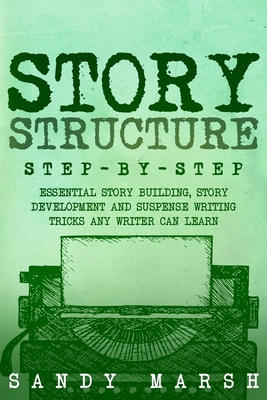 Story Structure: Step-by-Step Essential Story Building, Story Development and Suspense Writing Tricks Any Writer Can Learn - Marsh, Sandy