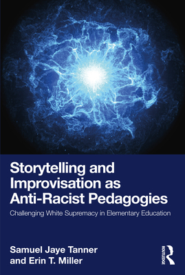 Storytelling and Improvisation as Anti-Racist Pedagogies: Challenging White Supremacy in Elementary Education - Tanner, Samuel Jaye, and Miller, Erin T